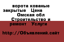 ворота кованые закрытые › Цена ­ 12 500 - Омская обл. Строительство и ремонт » Услуги   